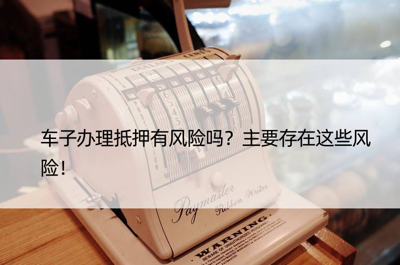 車輛抵押貸款風(fēng)險(xiǎn)_幫別人抵押車貸款有風(fēng)險(xiǎn)嗎_汽車抵押貸款風(fēng)控