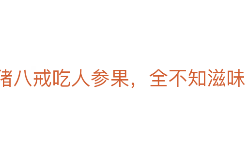豬八戒吃人參果，全不知滋味